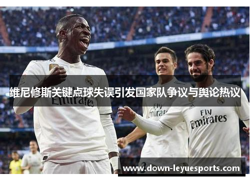 维尼修斯关键点球失误引发国家队争议与舆论热议