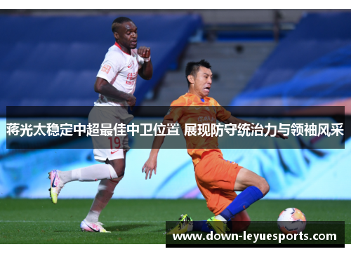 蒋光太稳定中超最佳中卫位置 展现防守统治力与领袖风采 蒋光太稳定中超最佳中卫位置 展现防守统治力与领袖风采