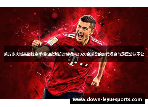 莱万多夫斯基巅峰赛季横扫欧洲却遗憾错失2020金球奖的时代叹息与足坛公认不公 莱万多夫斯基巅峰赛季横扫欧洲却遗憾错失2020金球奖的时代叹息与足坛公认不公