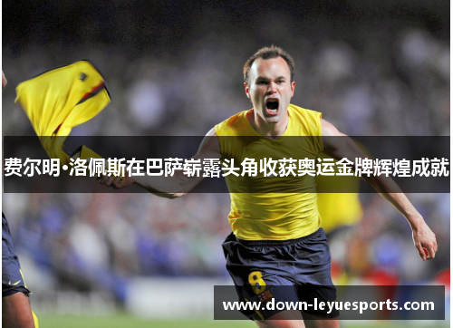 费尔明·洛佩斯在巴萨崭露头角收获奥运金牌辉煌成就 费尔明·洛佩斯在巴萨崭露头角收获奥运金牌辉煌成就