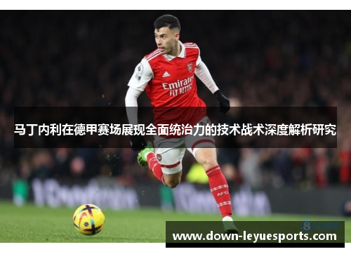 马丁内利在德甲赛场展现全面统治力的技术战术深度解析研究 马丁内利在德甲赛场展现全面统治力的技术战术深度解析研究