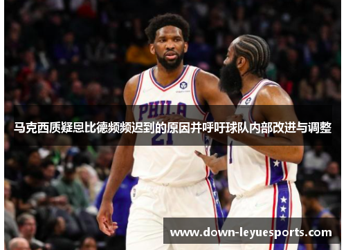 马克西质疑恩比德频频迟到的原因并呼吁球队内部改进与调整