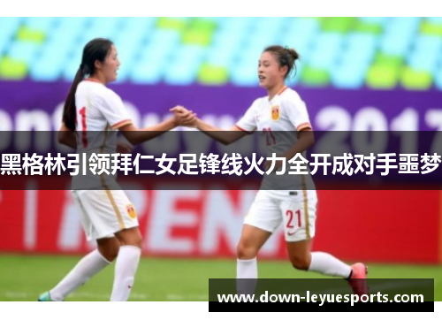 黑格林引领拜仁女足锋线火力全开成对手噩梦