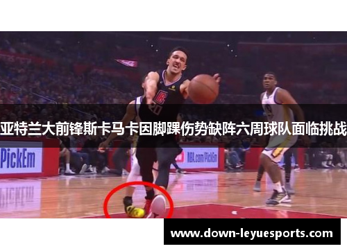 亚特兰大前锋斯卡马卡因脚踝伤势缺阵六周球队面临挑战