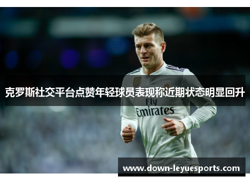 克罗斯社交平台点赞年轻球员表现称近期状态明显回升