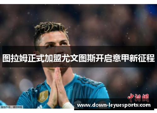 图拉姆正式加盟尤文图斯开启意甲新征程