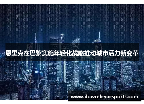 恩里克在巴黎实施年轻化战略推动城市活力新变革