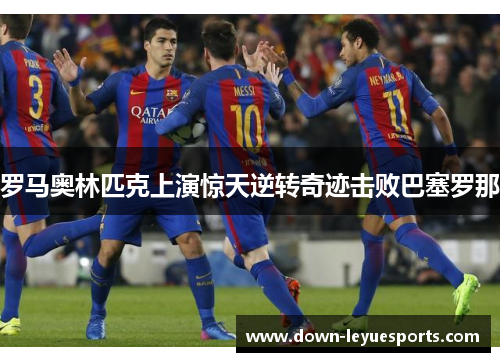 罗马奥林匹克上演惊天逆转奇迹击败巴塞罗那
